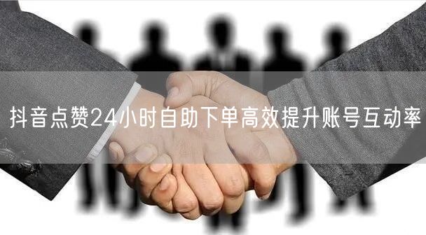 抖音点赞24小时自助下单高效提升账号互动率