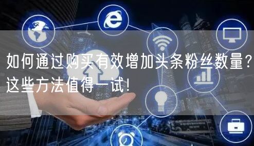 如何通过购买有效增加头条粉丝数量?这些方法值得一试!
