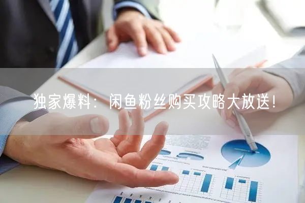 独家爆料:闲鱼粉丝购买攻略大放送!