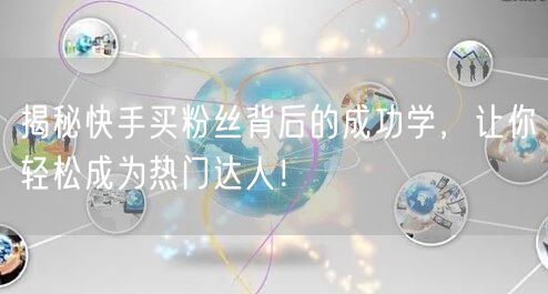 揭秘快手买粉丝背后的成功学,让你轻松成为热门达人!