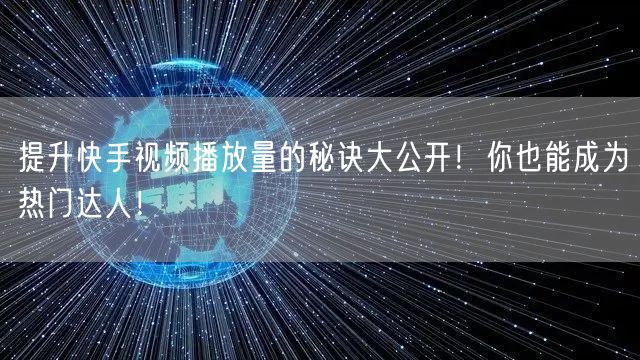 提升快手视频播放量的秘诀大公开!你也能成为热门达人!