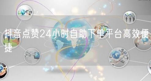 抖音点赞24小时自助下单平台高效便捷