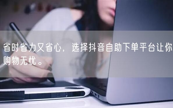 省时省力又省心,选择抖音自助下单平台让你购物无忧。