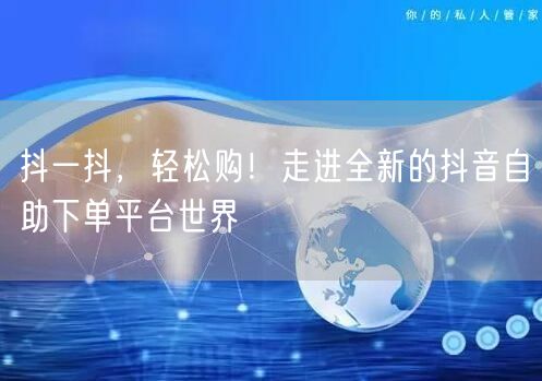 抖一抖,轻松购!走进全新的抖音自助下单平台世界