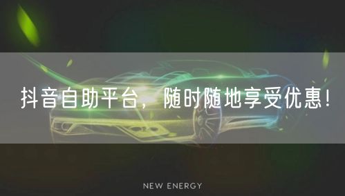 抖音自助平台,随时随地享受优惠!