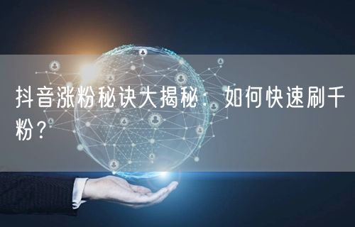 抖音涨粉秘诀大揭秘:如何快速刷千粉?