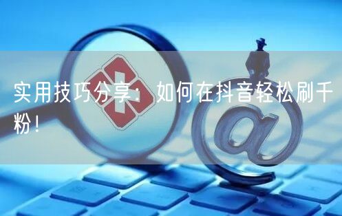 实用技巧分享:如何在抖音轻松刷千粉!