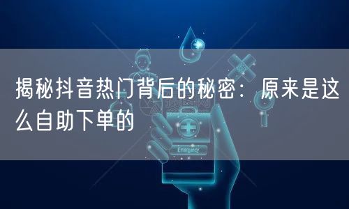 揭秘抖音热门背后的秘密:原来是这么自助下单的