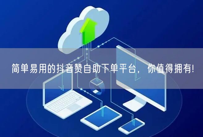 简单易用的抖音赞自助下单平台,你值得拥有!