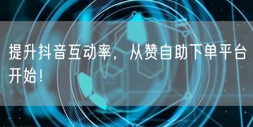 提升抖音互动率,从赞自助下单平台开始!