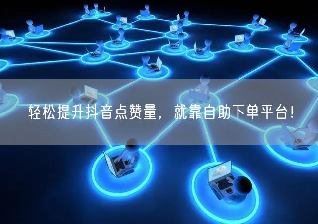 轻松提升抖音点赞量,就靠自助下单平台!
