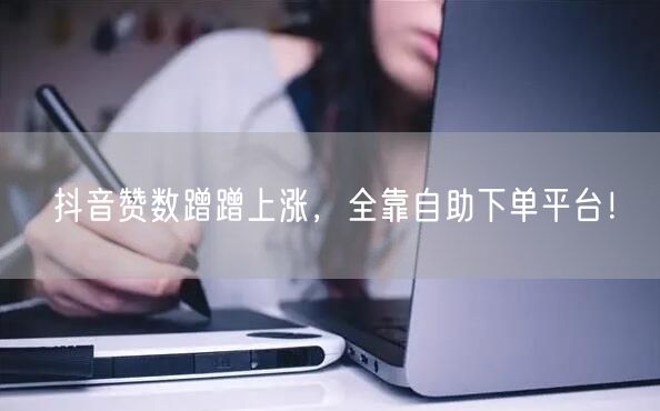 抖音赞数蹭蹭上涨,全靠自助下单平台!