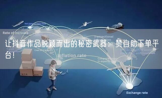 让抖音作品脱颖而出的秘密武器:赞自助下单平台!