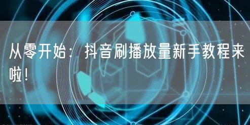 从零开始：抖音刷播放量新手教程来啦！