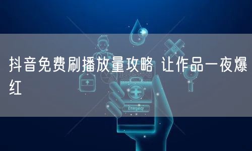 抖音免费刷播放量攻略 让作品一夜爆红