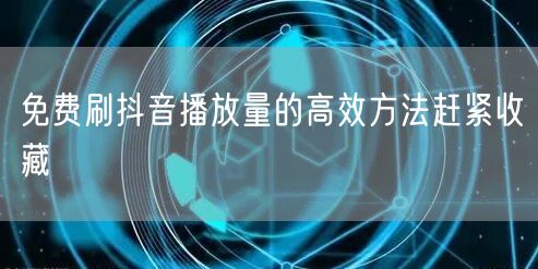 免费刷抖音播放量的高效方法赶紧收藏