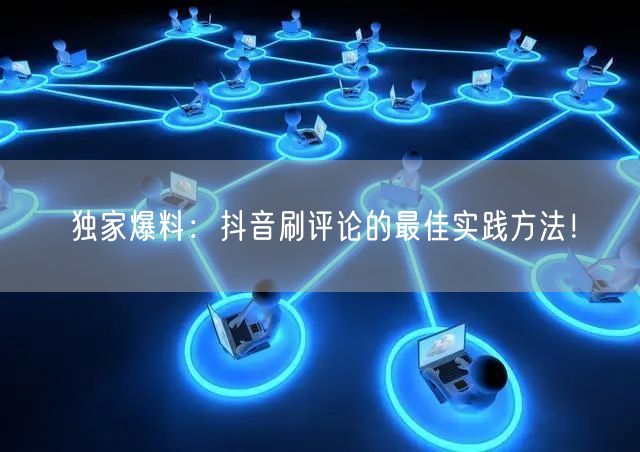 独家爆料:抖音刷评论的最佳实践方法!