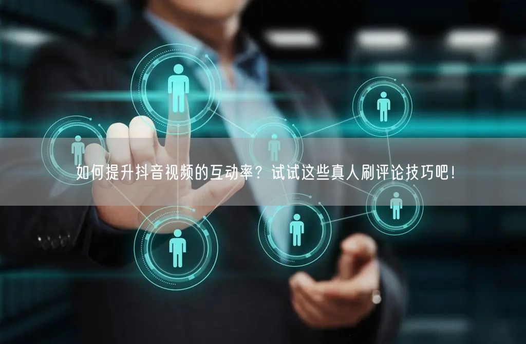 如何提升抖音视频的互动率?试试这些真人刷评论技巧吧!