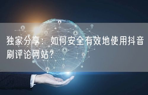 独家分享:如何安全有效地使用抖音刷评论网站?