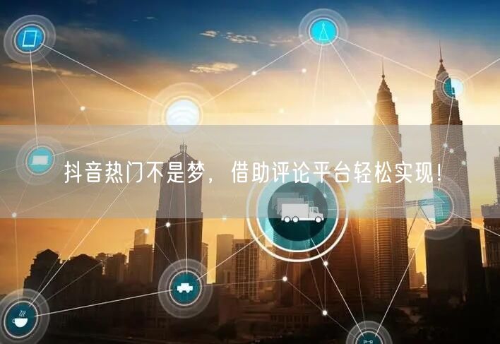 抖音热门不是梦,借助评论平台轻松实现!
