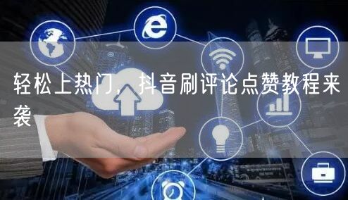 轻松上热门,抖音刷评论点赞教程来袭