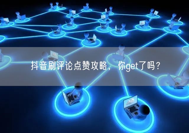 抖音刷评论点赞攻略,你get了吗?