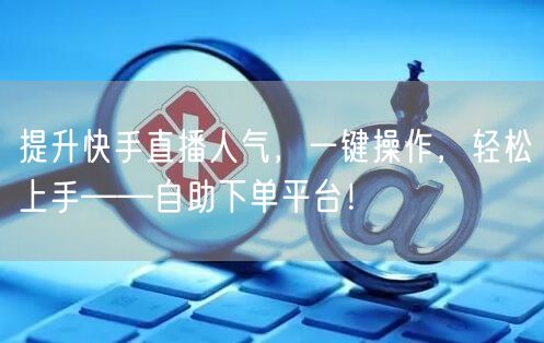 提升快手直播人气,一键操作,轻松上手——自助下单平台!