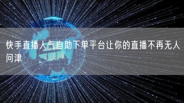 快手直播人气自助下单平台让你的直播不再无人问津