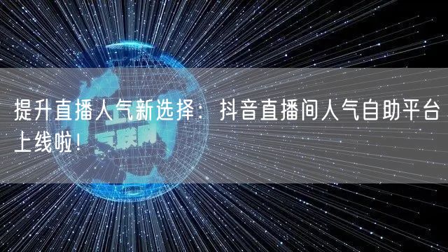 提升直播人气新选择:抖音直播间人气自助平台上线啦!