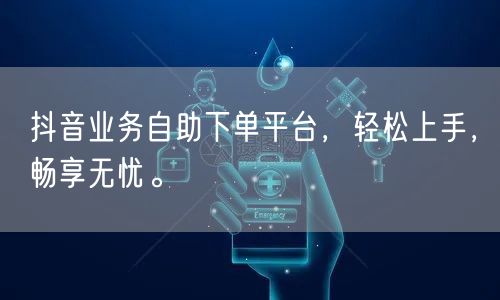 抖音业务自助下单平台,轻松上手,畅享无忧。