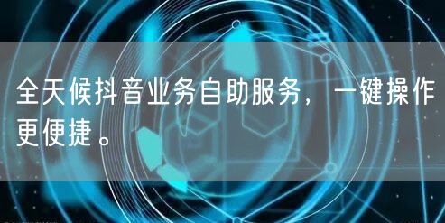 全天候抖音业务自助服务,一键操作更便捷。