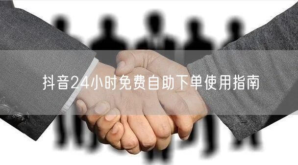 抖音24小时免费自助下单使用指南