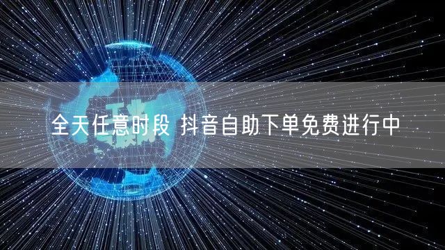 全天任意时段 抖音自助下单免费进行中