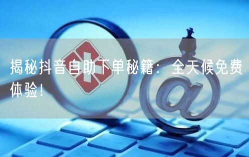 揭秘抖音自助下单秘籍：全天候免费体验！