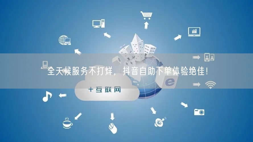 全天候服务不打烊,抖音自助下单体验绝佳!