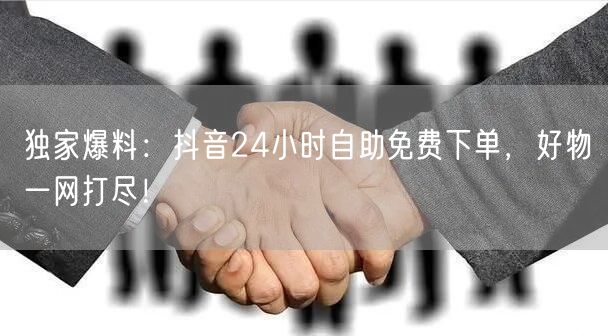 独家爆料：抖音24小时自助免费下单，好物一网打尽！