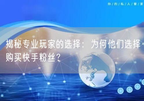 揭秘专业玩家的选择：为何他们选择购买快手粉丝？