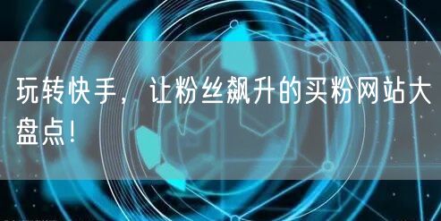 玩转快手，让粉丝飙升的买粉网站大盘点！