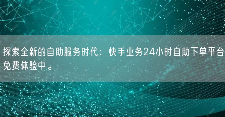 探索全新的自助服务时代:快手业务24小时自助下单平台免费体验中。