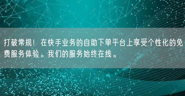 打破常规!在快手业务的自助下单平台上享受个性化的免费服务体验。我们的服务始终在线