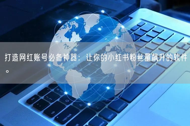 打造网红账号必备神器:让你的小红书粉丝量飙升的软件。