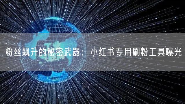 粉丝飙升的秘密武器:小红书专用刷粉工具曝光