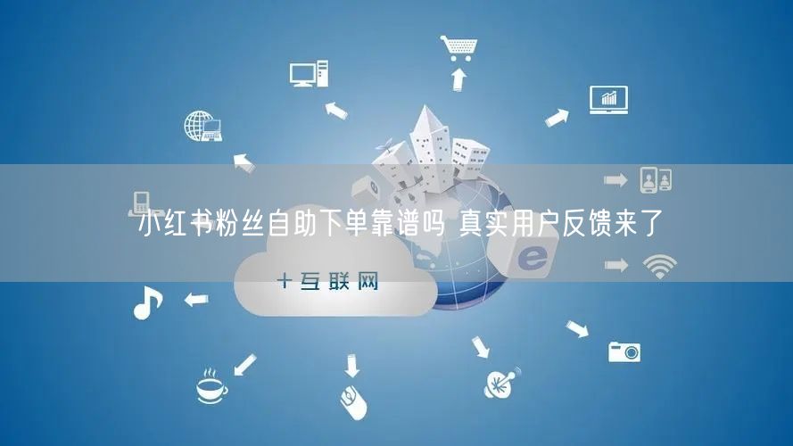 小红书粉丝自助下单靠谱吗 真实用户反馈来了