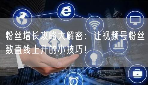 粉丝增长攻略大解密：让视频号粉丝数直线上升的小技巧！