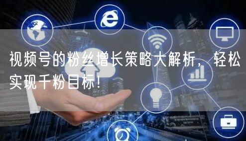 视频号的粉丝增长策略大解析，轻松实现千粉目标！