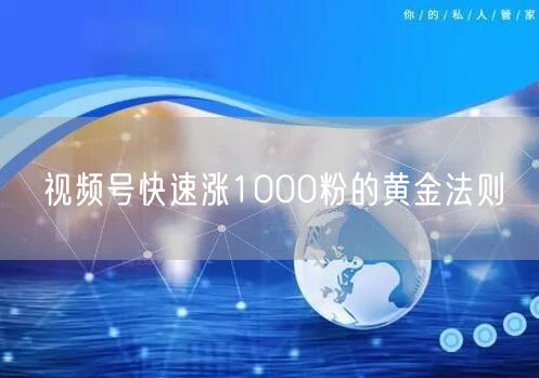 视频号快速涨1000粉的黄金法则