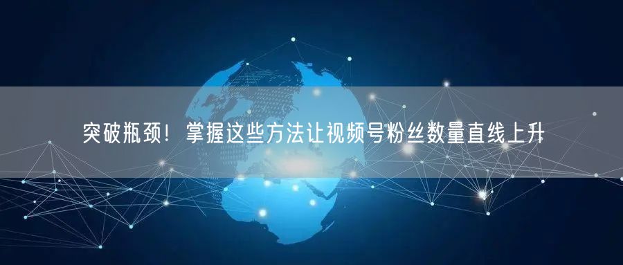 突破瓶颈！掌握这些方法让视频号粉丝数量直线上升