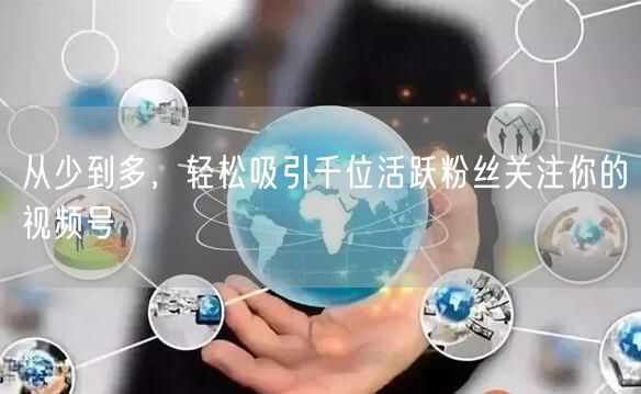 从少到多，轻松吸引千位活跃粉丝关注你的视频号