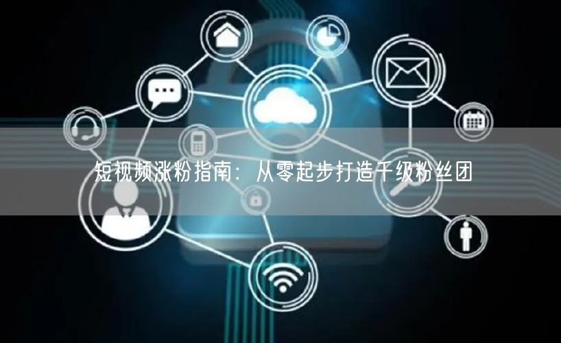短视频涨粉指南：从零起步打造千级粉丝团