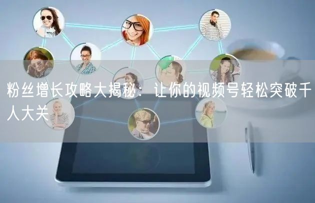 粉丝增长攻略大揭秘：让你的视频号轻松突破千人大关